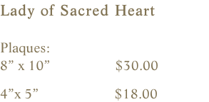 Lady of Sacred Heart  Plaques:    8” x 10”                  $30.00                4”x 5”                     $18.00