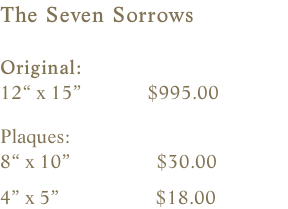 The Seven Sorrows  Original:    12“ x 15”             $995.00    Plaques:    8“ x 10”                 $30.00                4” x 5”                   $18.00