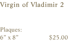 Virgin of Vladimir 2   Plaques:    6” x 8”                    $25.00