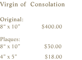 Virgin of  Consolation  Original:    8“ x 10”               $400.00    Plaques:    8“ x 10”                 $30.00                4” x 5”                   $18.00